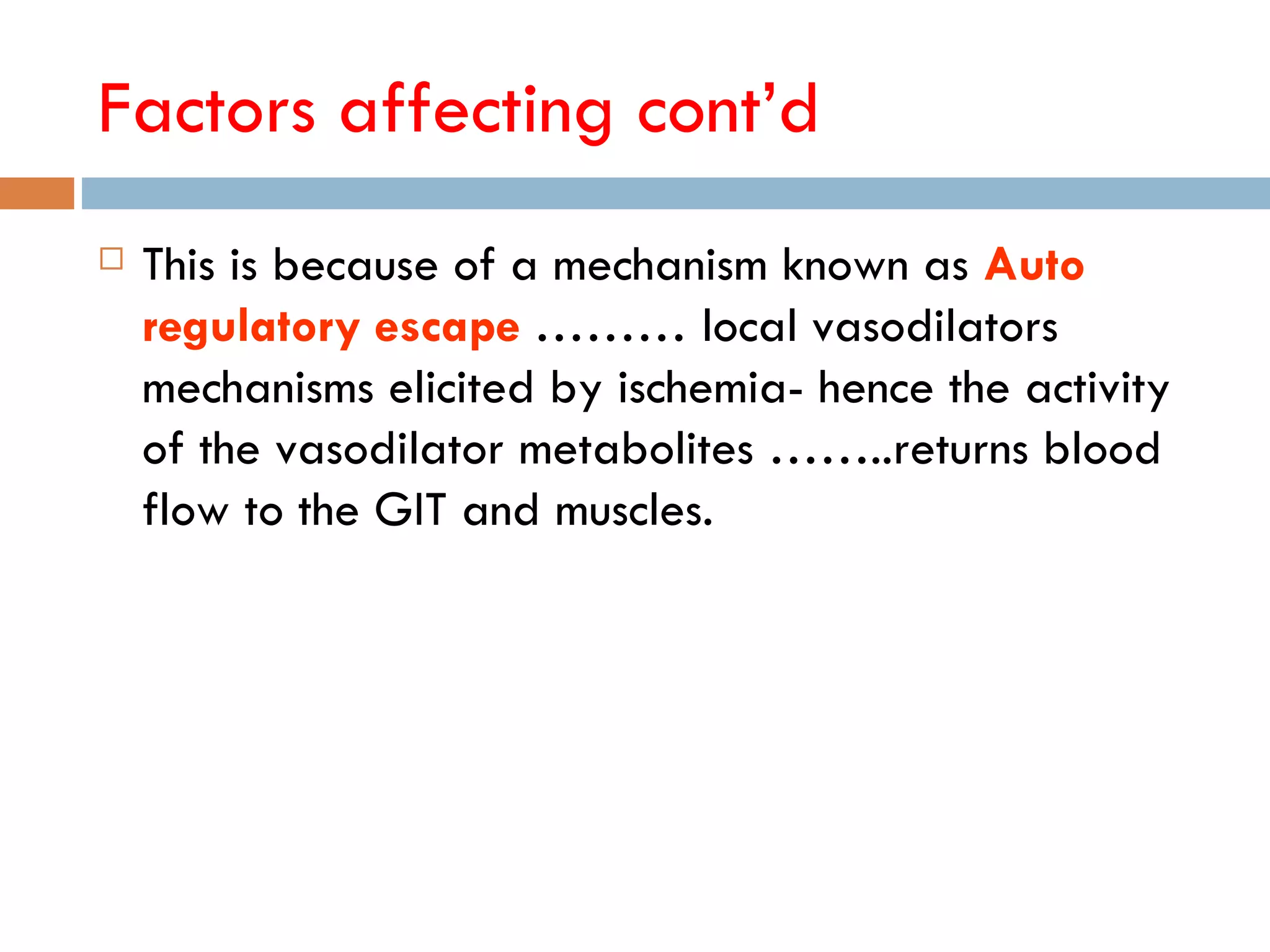 Factors affecting cont‘d
   This is because of a mechanism known as Auto
    regulatory escape ……… local vasodilators
    mechanisms elicited by ischemia- hence the activity
    of the vasodilator metabolites ……..returns blood
    flow to the GIT and muscles.
 