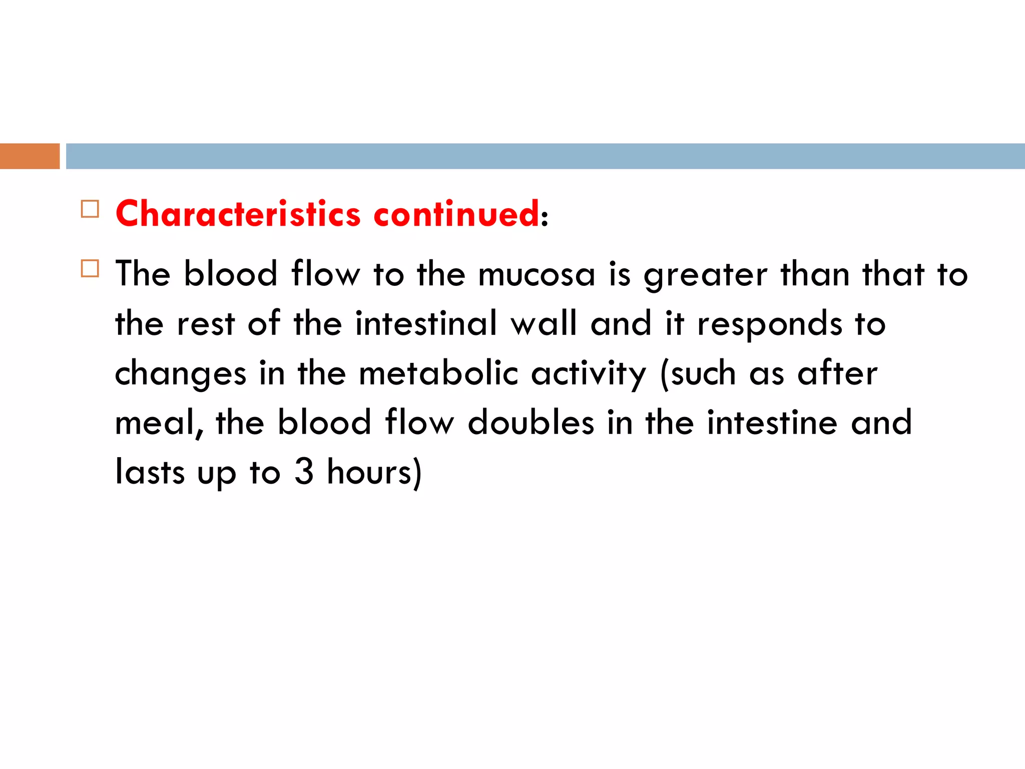    Characteristics continued:
   The blood flow to the mucosa is greater than that to
    the rest of the intestinal wall and it responds to
    changes in the metabolic activity (such as after
    meal, the blood flow doubles in the intestine and
    lasts up to 3 hours)
 