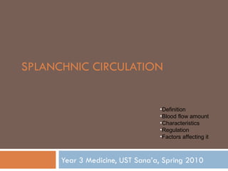 SPLANCHNIC CIRCULATION


                                 •Definition
                                 •Blood flow amount
                                 •Characteristics
                                 •Regulation
                                 •Factors affecting it



      Year 3 Medicine, UST Sana‘a, Spring 2010
 