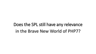 Does the SPL still have any relevance
in the Brave New World of PHP7?
 