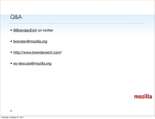 Q&A

          • @BrendanEich on twitter


          • brendan@mozilla.org


          • http://www.brendaneich.com/


          • es-discuss@mozilla.org




                                          mozilla

          52


Thursday, October 27, 2011
 