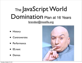JavaScript World
                               The

                      Domination Plan at 16 Years
                                             brendan@mozilla.org


                   •         History

                   •         Controversies

                   •         Performance

                   •         ES.next

                   •         Demos

Thursday, October 27, 2011
 