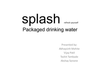 splash            refresh yourself


Packaged drinking water

                 Presented by:
               Abhaysinh Mohite
                   Vijay Patil
                Toshit Tambade
                Akshay Sonone
 