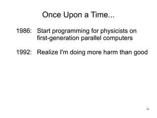16
Once Upon a Time...
1986: Start programming for physicists on
first-generation parallel computers
1992: Realize I'm doi...