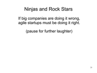 23
Ninjas and Rock Stars
(pause for further laughter)
If big companies are doing it wrong,
agile startups must be doing it...