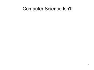 38
Computer Science Isn't
 
