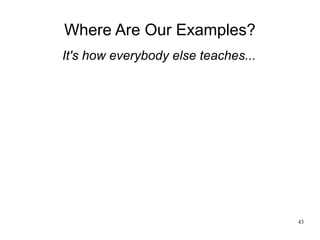 43
Where Are Our Examples?
It's how everybody else teaches...
 