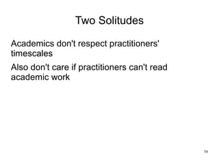 58
Two Solitudes
Academics don't respect practitioners'
timescales
Also don't care if practitioners can't read
academic wo...