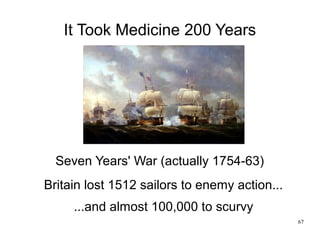 67
It Took Medicine 200 Years
Britain lost 1512 sailors to enemy action...
...and almost 100,000 to scurvy
Seven Years' Wa...