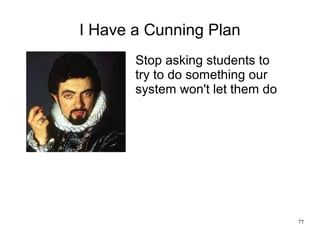 77
I Have a Cunning Plan
Stop asking students to
try to do something our
system won't let them do
 