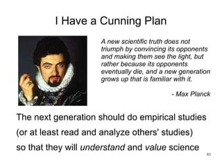 83
I Have a Cunning Plan
The next generation should do empirical studies
(or at least read and analyze others' studies)
so...
