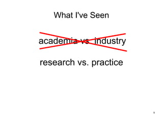 9
What I've Seen
research vs. practice
academia vs. industry
 