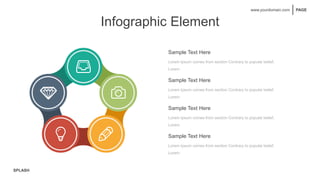 SPLASH
PAGE
www.yourdomain.com
Infographic Element
Sample Text Here
Lorem Ipsum comes from section Contrary to popular belief,
Lorem
Sample Text Here
Lorem Ipsum comes from section Contrary to popular belief,
Lorem
Sample Text Here
Lorem Ipsum comes from section Contrary to popular belief,
Lorem
Sample Text Here
Lorem Ipsum comes from section Contrary to popular belief,
Lorem
 