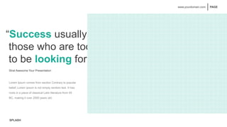 SPLASH
PAGE
www.yourdomain.com
“Success usually comes to
those who are too busy
to be looking for it”
Strat Awesome Your Presentation
Lorem Ipsum comes from section Contrary to popular
belief, Lorem Ipsum is not simply random text. It has
roots in a piece of classical Latin literature from 45
BC, making it over 2000 years old.
 