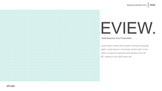 SPLASH
PAGE
www.yourdomain.com
REVIEW.
Strat Awesome Your Presentation
Lorem Ipsum comes from section Contrary to popular
belief, Lorem Ipsum is not simply random text. It has
roots in a piece of classical Latin literature from 45
BC, making it over 2000 years old.
 