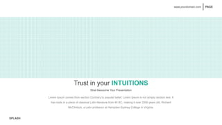 SPLASH
PAGE
www.yourdomain.com
Trust in your INTUITIONS
Strat Awesome Your Presentation
Lorem Ipsum comes from section Contrary to popular belief, Lorem Ipsum is not simply random text. It
has roots in a piece of classical Latin literature from 45 BC, making it over 2000 years old. Richard
McClintock, a Latin professor at Hampden-Sydney College in Virginia.
 