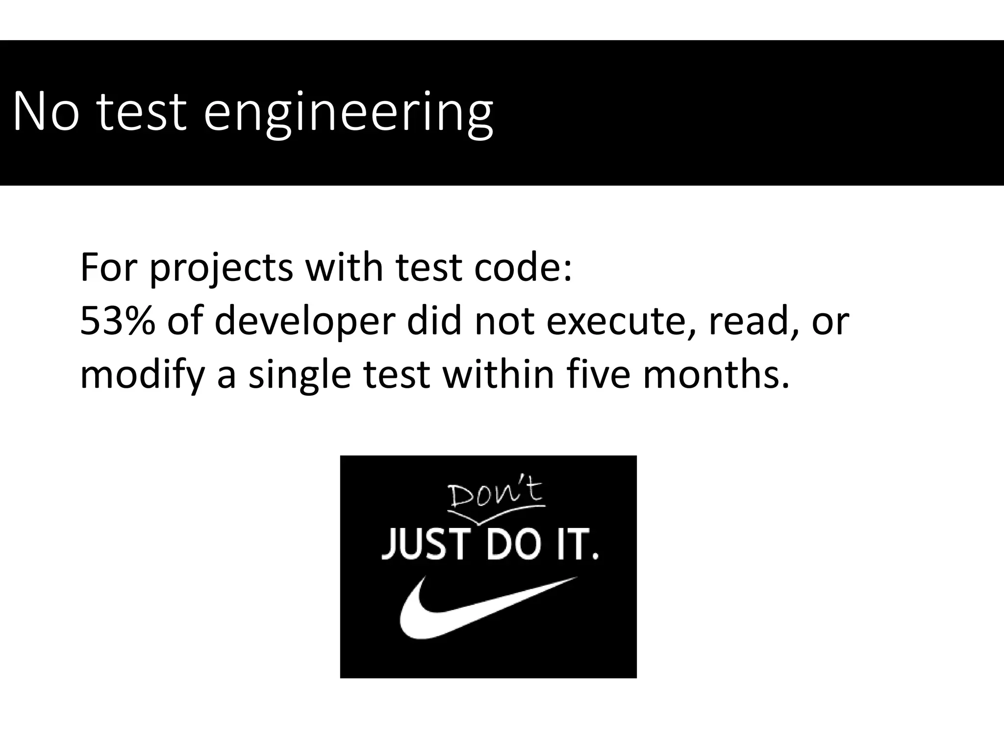 No test engineering
For projects with test code:
53% of developer did not execute, read, or
modify a single test within five months.
 