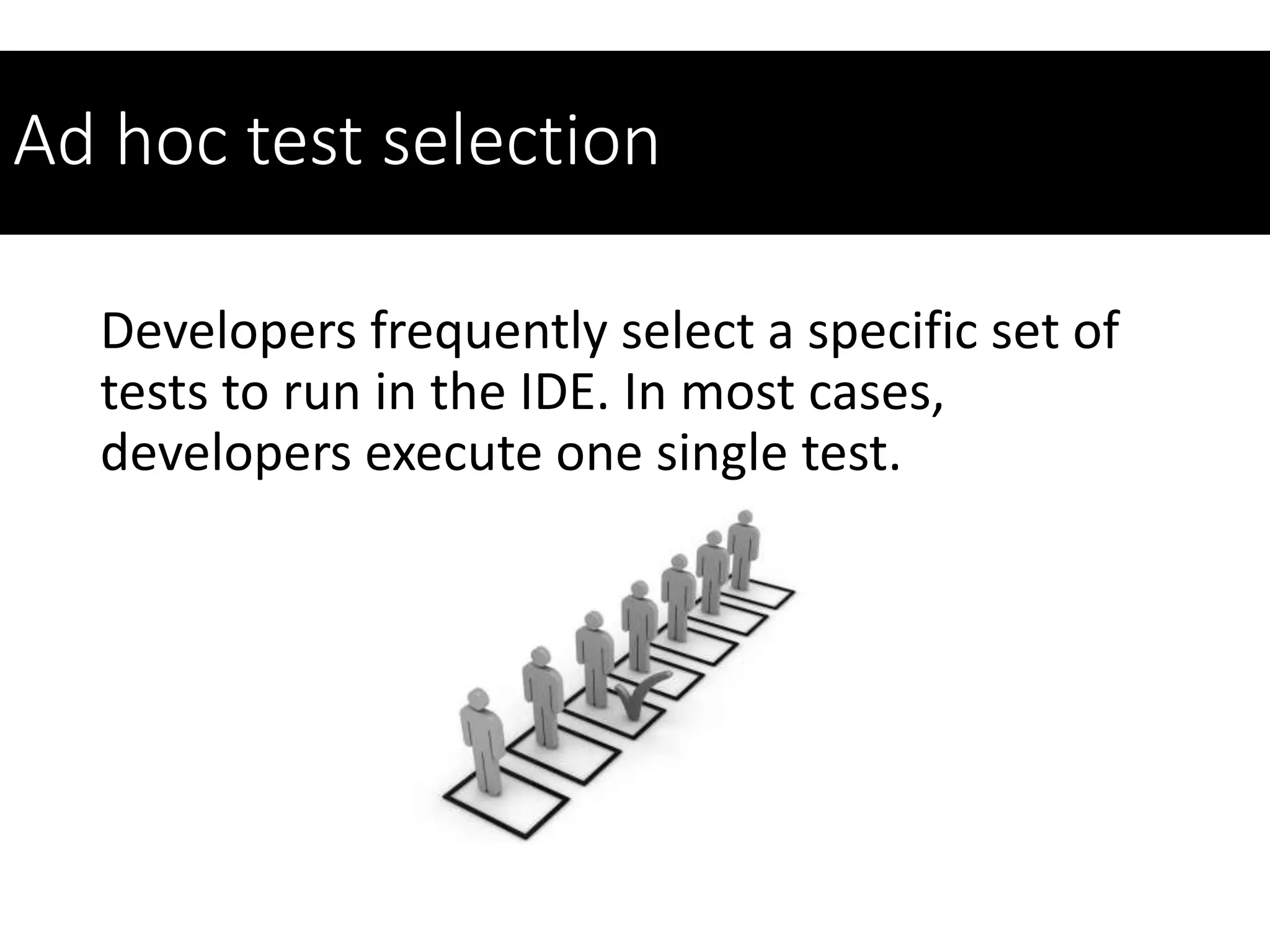 Ad hoc test selection
Developers frequently select a specific set of
tests to run in the IDE. In most cases,
developers execute one single test.
 