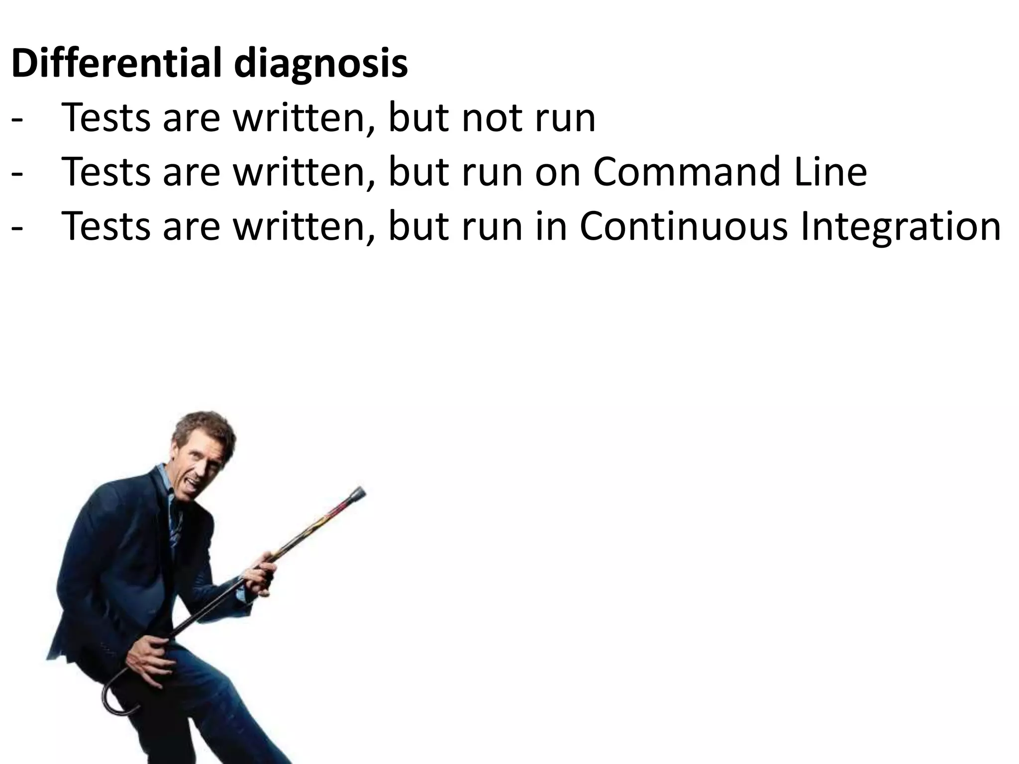 Differential diagnosis
- Tests are written, but not run
- Tests are written, but run on Command Line
- Tests are written, but run in Continuous Integration
 