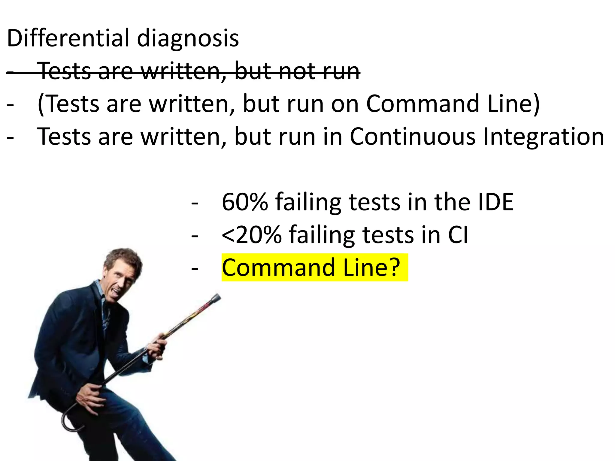 Differential diagnosis
- Tests are written, but not run
- (Tests are written, but run on Command Line)
- Tests are written, but run in Continuous Integration
- 60% failing tests in the IDE
- <20% failing tests in CI
- Command Line?
 