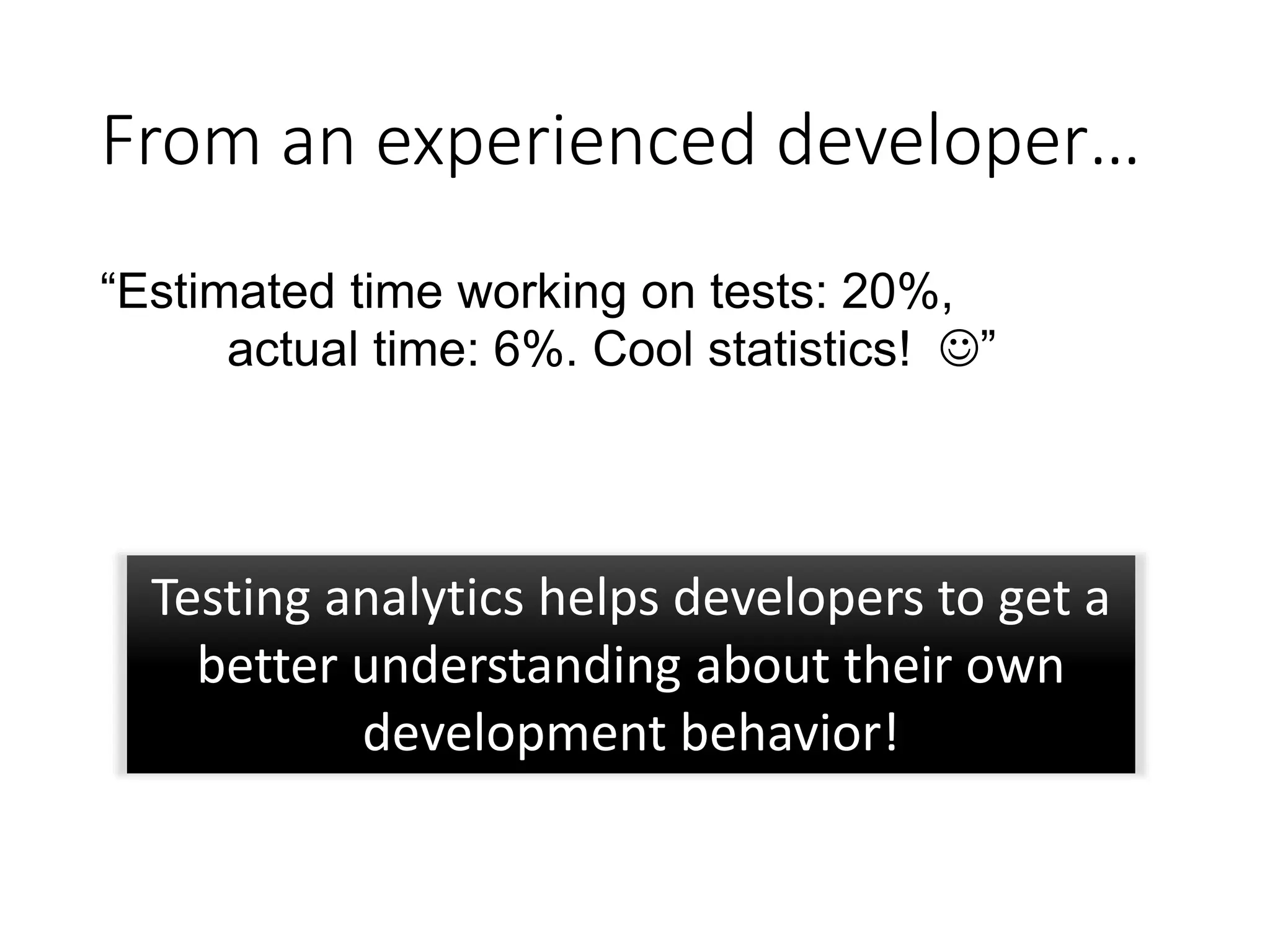 From an experienced developer…
“Estimated time working on tests: 20%,
actual time: 6%. Cool statistics! ”
Testing analytics helps developers to get a
better understanding about their own
development behavior!
 