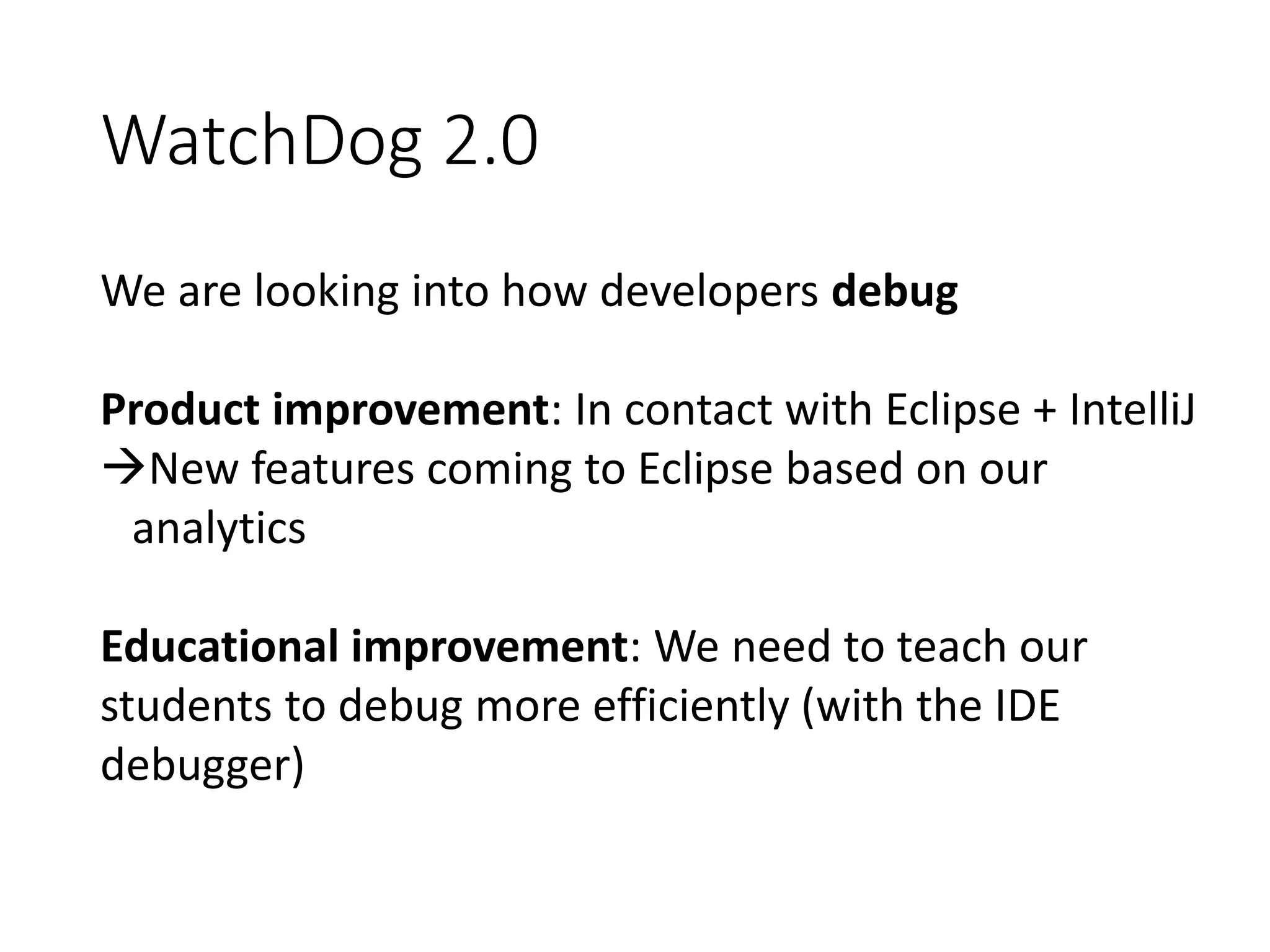 WatchDog 2.0
We are looking into how developers debug
Product improvement: In contact with Eclipse + IntelliJ
New features coming to Eclipse based on our
analytics
Educational improvement: We need to teach our
students to debug more efficiently (with the IDE
debugger)
 