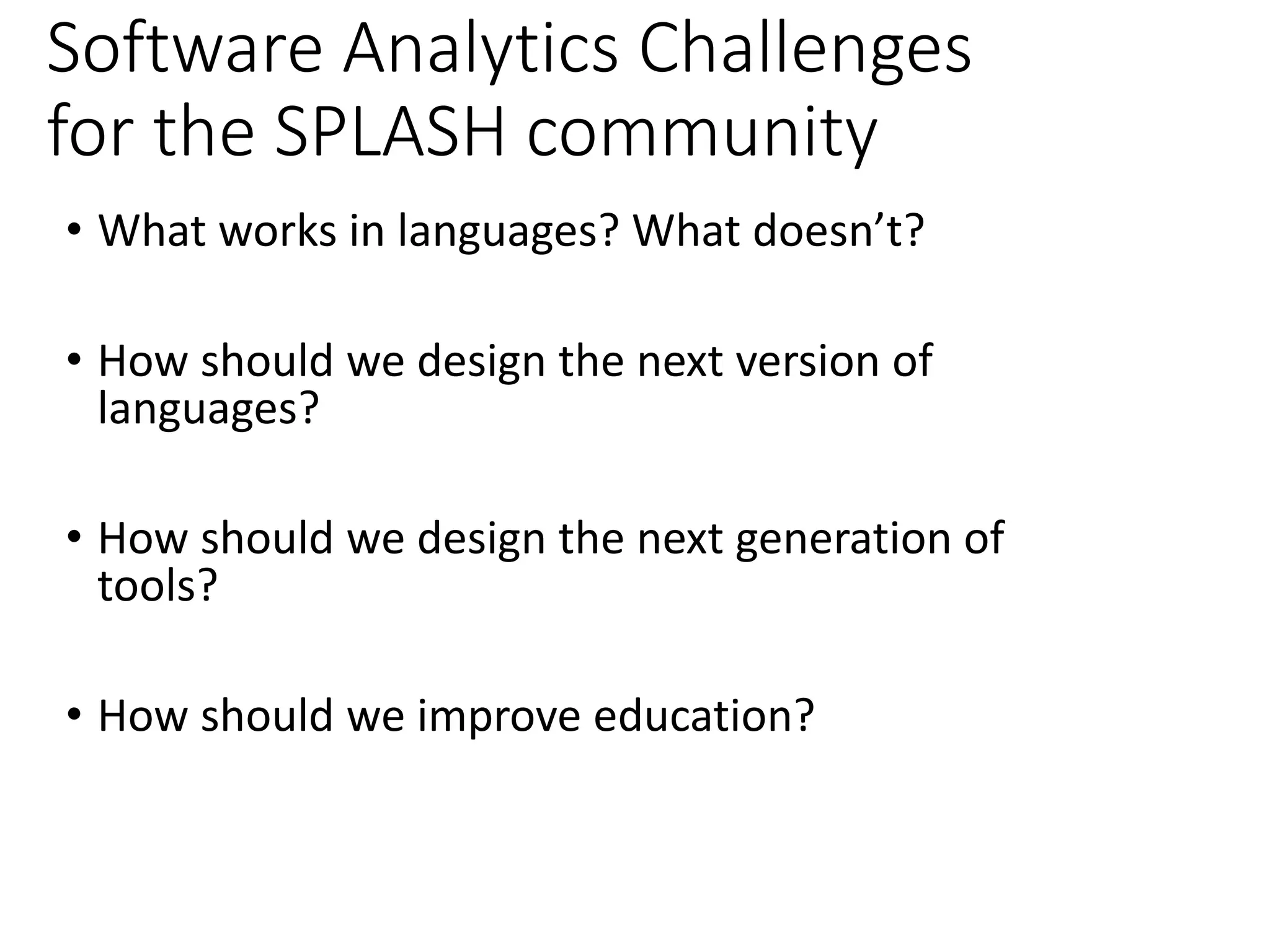 Software Analytics Challenges
for the SPLASH community
• What works in languages? What doesn’t?
• How should we design the next version of
languages?
• How should we design the next generation of
tools?
• How should we improve education?
 