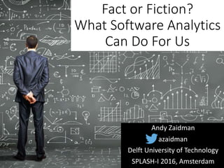 Fact or Fiction?
What Software Analytics
Can Do For Us
Andy Zaidman
Delft University of Technology
SPLASH-I 2016, Amsterdam
azaidman
 