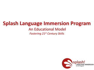 Splash Language Immersion Program
An Educational Model
Fostering 21st Century Skills
 
