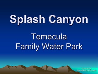 Splash CanyonTemecula Family Water Park Prepared By: Brian Nichols & Eva Landa 