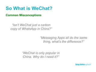 So What is WeChat?
“Isn’t WeChat just a carbon
copy of WhatsApp in China?”
“Messaging Apps all do the same
thing, what’s the difference?”
“WeChat is only popular in
China. Why do I need it?”
Common Misconceptions
 