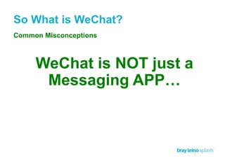 So What is WeChat?
“Isn’t WeChat just a carbon
copy of WhatsApp in China?”
“Messaging Apps all do the same
thing, what’s the difference?”
“WeChat is only popular in
China. Why do I need it?”
Common Misconceptions
WeChat is NOT just a
Messaging APP…
 