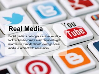 Social media is no longer a communication
tool but has become a main channel to get
information. Brands should leverage social
media to interact with consumers.
Real Media
 