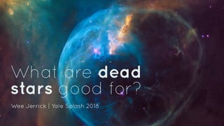 What are dead
stars good for?
Wee Jerrick | Yale Splash 2018
 