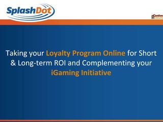 Taking your Loyalty Program Online for Short
 & Long-term ROI and Complementing your
             iGaming Initiative
 