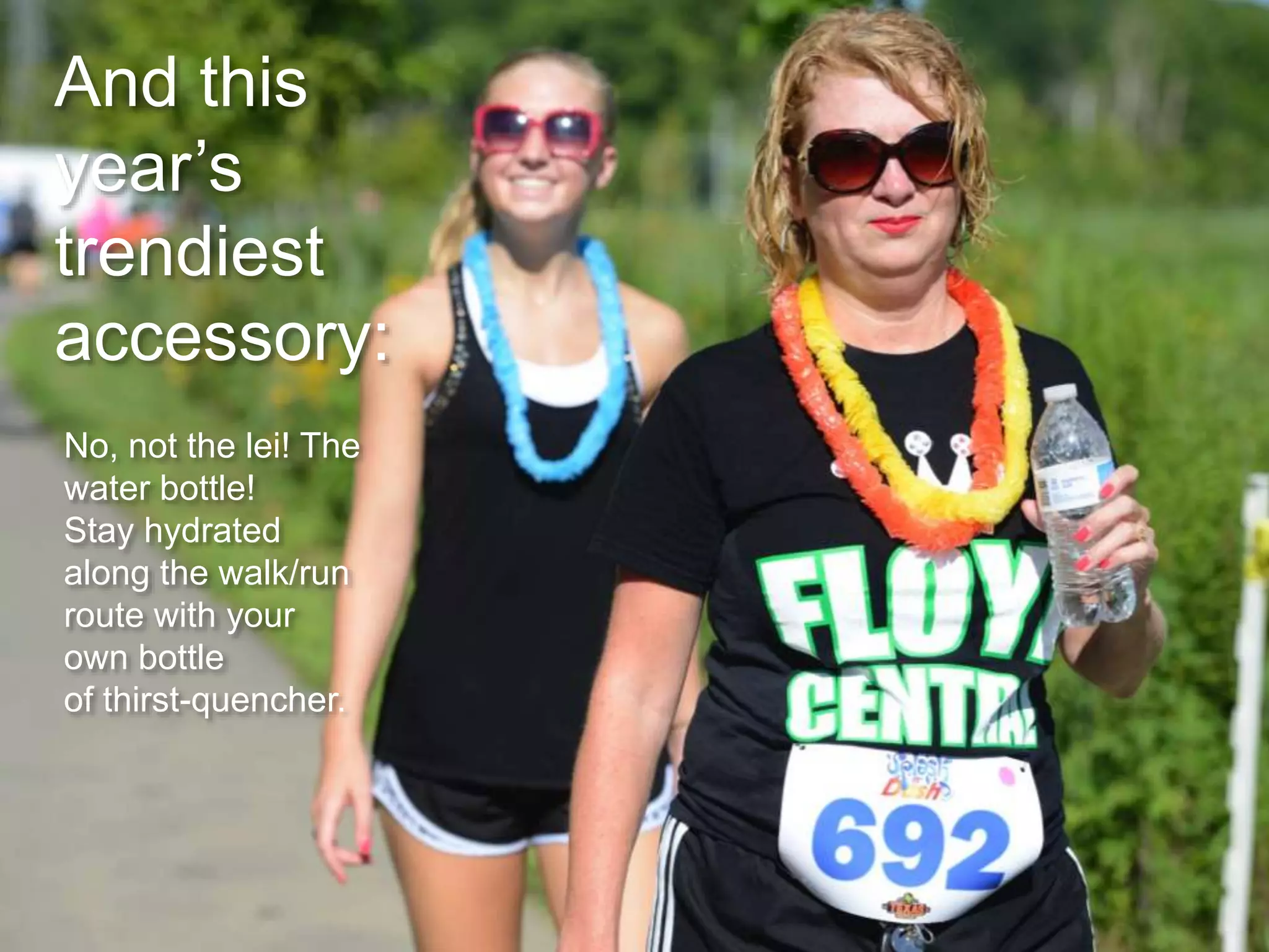 No, not the lei! The
water bottle!
Stay hydrated
along the walk/run
route with your
own bottle
of thirst-quencher.
And this
year’s
trendiest
accessory: