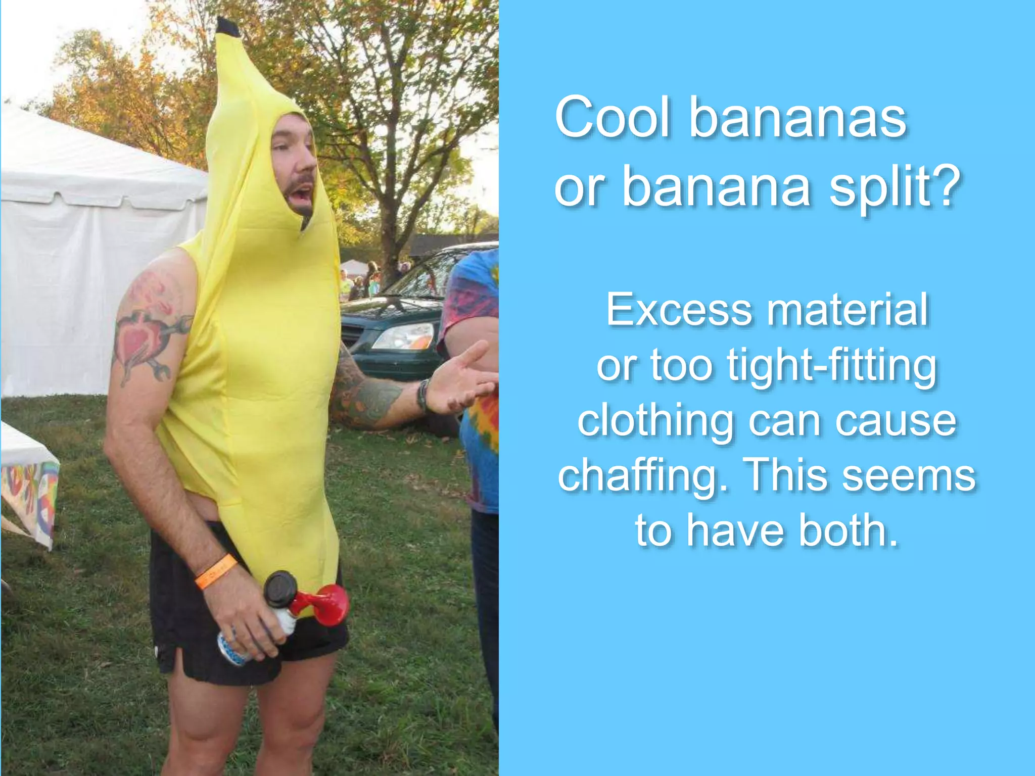 Excess material
or too tight-fitting
clothing can cause
chaffing. This seems
to have both.
Cool bananas
or banana split?