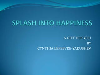 SPLASH INTO HAPPINESS A GIFT FOR YOU  BY  CYNTHIA LEFEBVRE-YAKUSHEV 