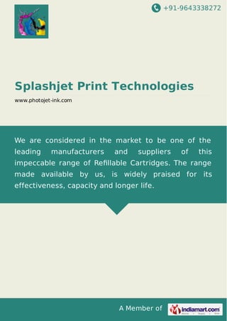 +91-9643338272
A Member of
Splashjet Print Technologies
www.photojet-ink.com
We are considered in the market to be one of the
leading manufacturers and suppliers of this
impeccable range of Reﬁllable Cartridges. The range
made available by us, is widely praised for its
effectiveness, capacity and longer life.
 
