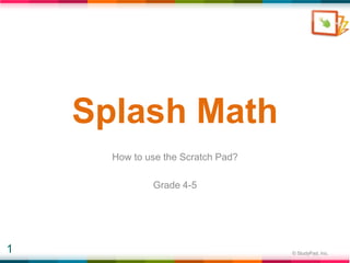 Splash Math
      How to use the Scratch Pad?

              Grade 4-5




1                                   © StudyPad, Inc.
 