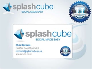 Chris Richards
Certified Social Specialist
crichards@splashcube.co.uk
splashcube.co.uk
 