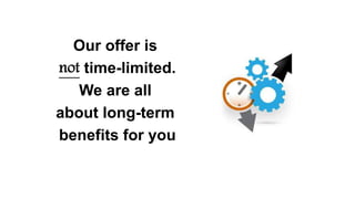 Our offer is
not time-limited.
We are all
about long-term
benefits for you
 