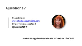Questions?
Contact me at:
weronika@papayamobile.com
Skype: veronica_appflood
@Veronica12040
..or visit the AppFlood website and let’s talk on LiveChat!
 