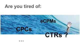 Are you tired of:
eCPMs
CPCs
CTRs ?
…
 