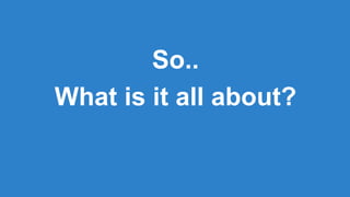 So..
What is it all about?
 