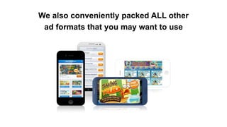 We also conveniently packed ALL other
ad formats that you may want to use
 