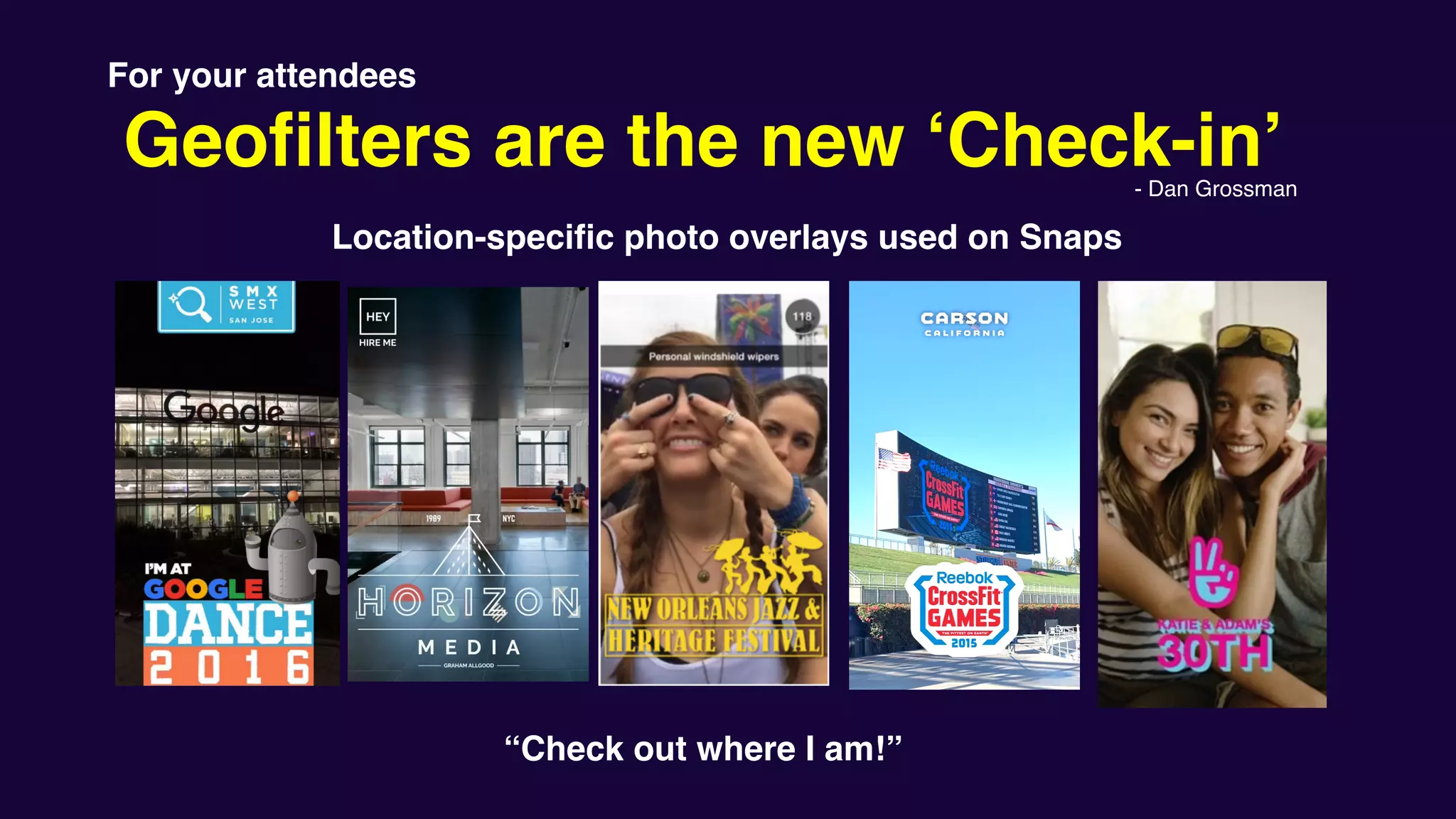 Geofilters are the new ‘Check-in’
For your attendees
“Check out where I am!”
- Dan Grossman
Location-specific photo overlays used on Snaps
 