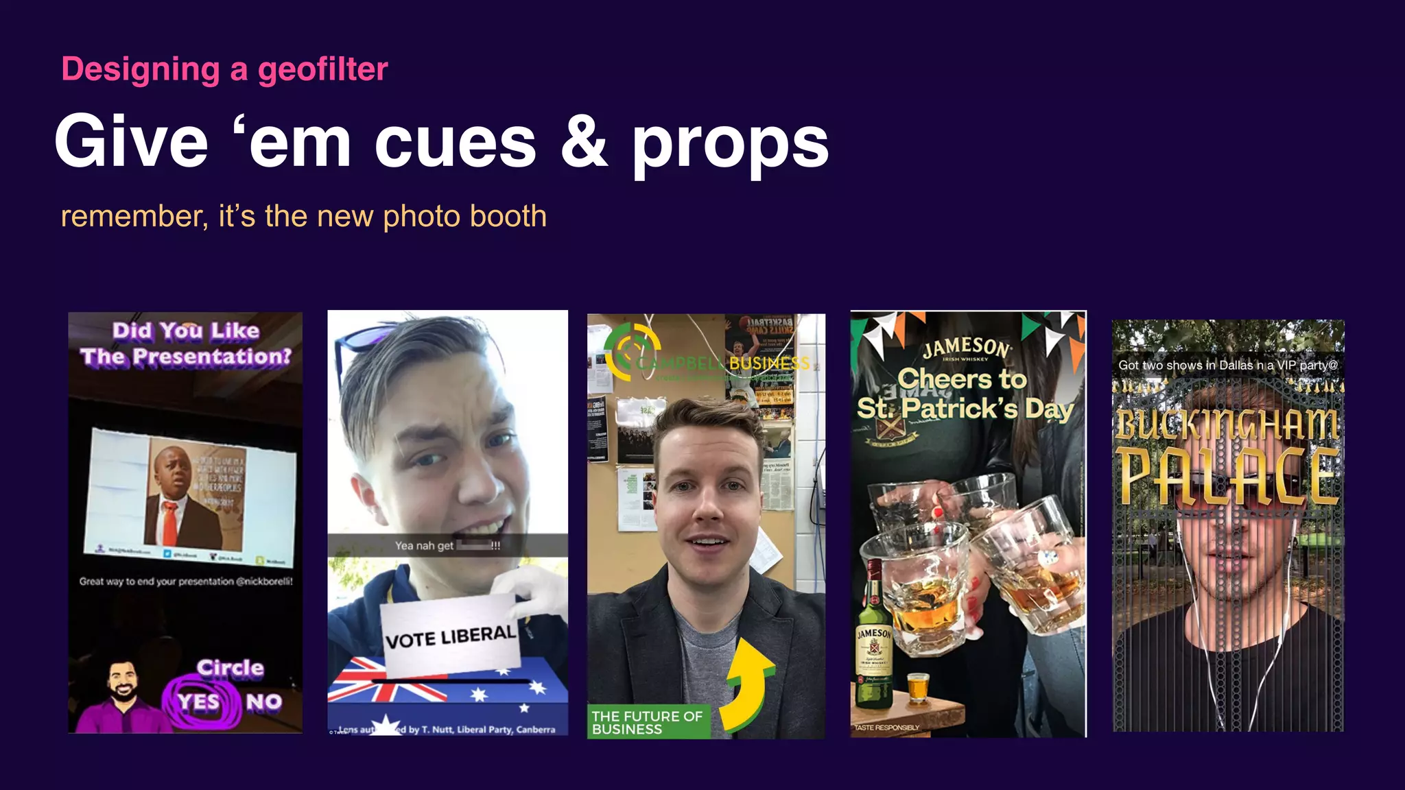 remember, it’s the new photo booth
Designing a geofilter
Give ‘em cues & props
 