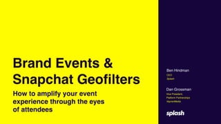 Ben Hindman 
CEO 
Splash
Dan Grossman 
Vice President,
Platform Partnerships 
VaynerMedia
How to amplify your event
experience through the eyes
of attendees
Brand Events &
Snapchat Geofilters
 
