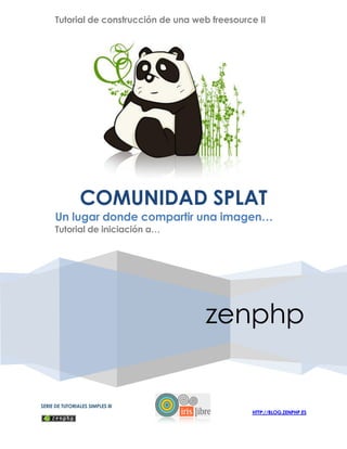 Tutorial de construcción de una web freesource II




                 COMUNIDAD SPLAT
      Un lugar donde compartir una imagen…
      Tutorial de iniciación a…




                                         zenphp


SERIE DE TUTORIALES SIMPLES III
                                                   HTTP://BLOG.ZENPHP.ES
 